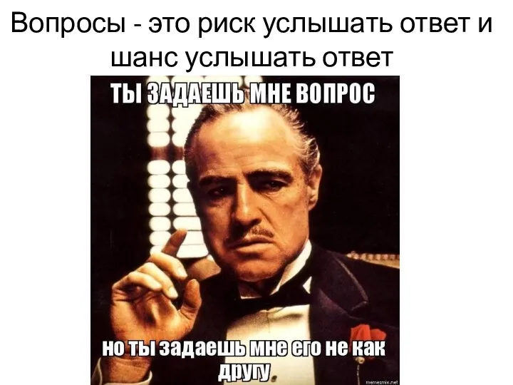 Вопросы - это риск услышать ответ и шанс услышать ответ