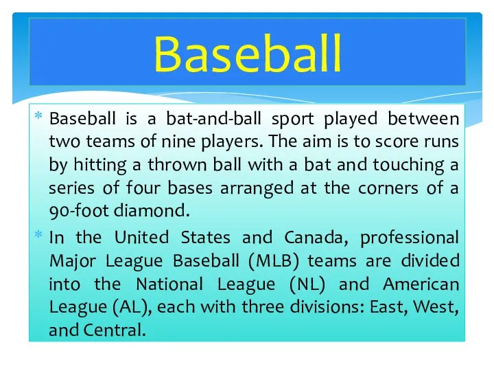 Baseball is a bat-and-ball sport played between two teams of nine players.