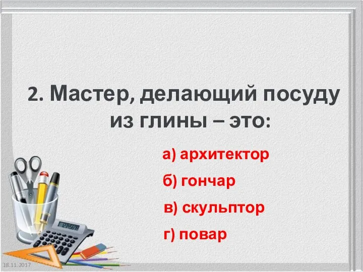 18.11.2017 2. Мастер, делающий посуду из глины – это: а) архитектор б)