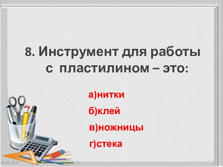 18.11.2017 8. Инструмент для работы с пластилином – это: а)нитки б)клей в)ножницы г)стека