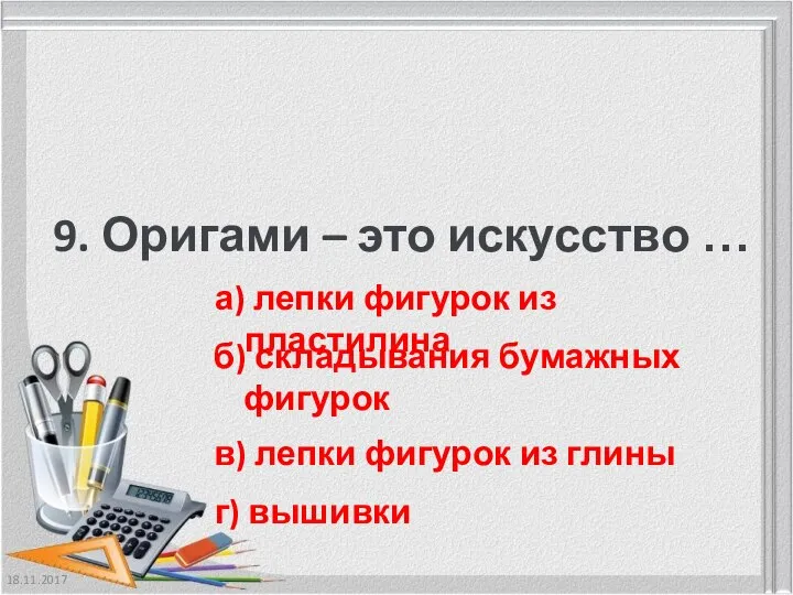 18.11.2017 9. Оригами – это искусство … а) лепки фигурок из пластилина