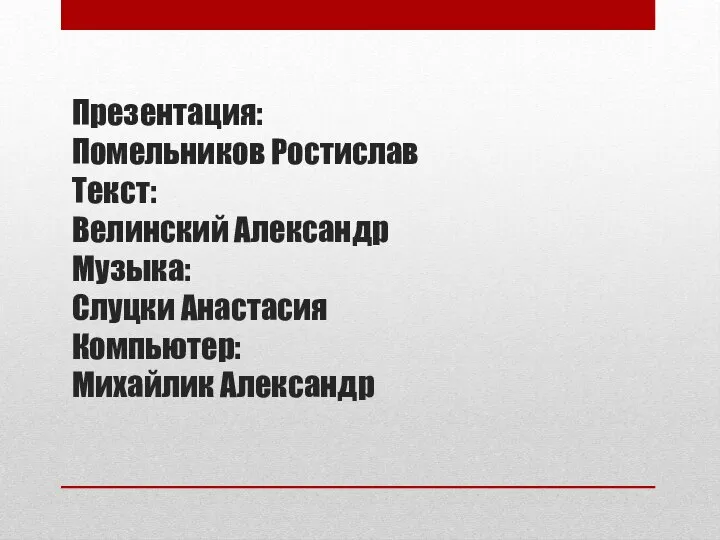 Презентация: Помельников Ростислав Текст: Велинский Александр Музыка: Слуцки Анастасия Компьютер: Михайлик Александр