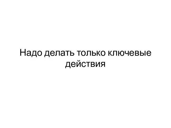 Надо делать только ключевые действия