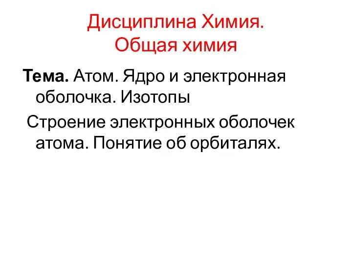 Дисциплина Химия. Общая химия Тема. Атом. Ядро и электронная оболочка. Изотопы Строение