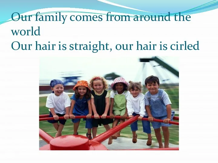 Our family comes from around the world Our hair is straight, our hair is cirled