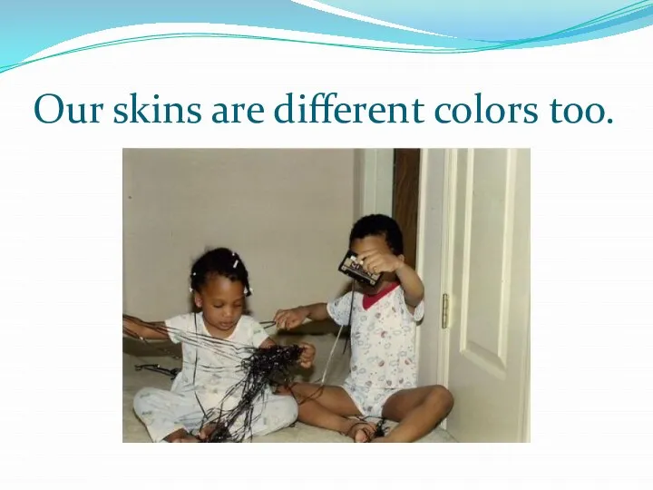 Our skins are different colors too.