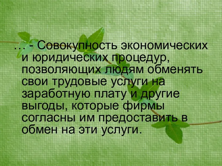 … - Совокупность экономических и юридических процедур, позволяющих людям обменять свои трудовые