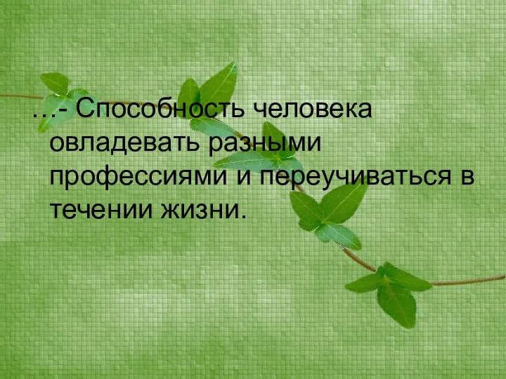 …- Способность человека овладевать разными профессиями и переучиваться в течении жизни.