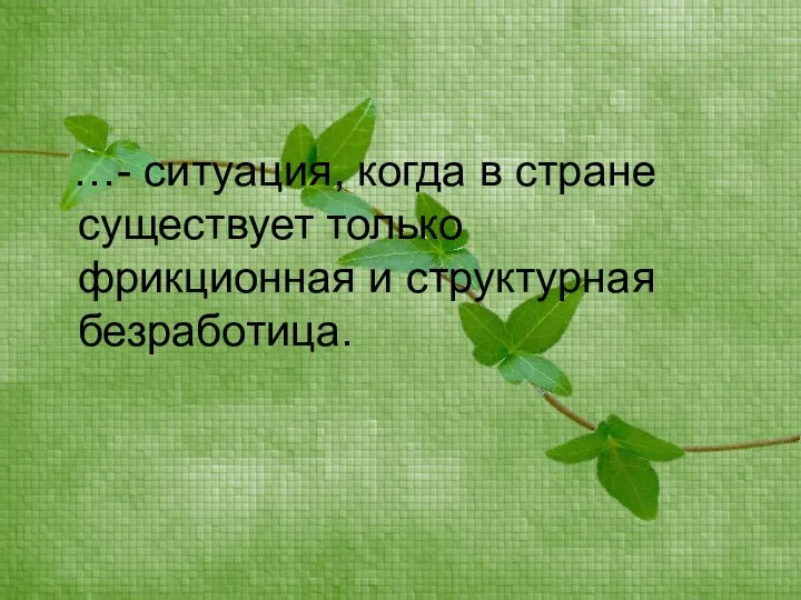 …- ситуация, когда в стране существует только фрикционная и структурная безработица.