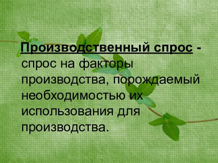 Производственный спрос - спрос на факторы производства, порождаемый необходимостью их использования для производства.