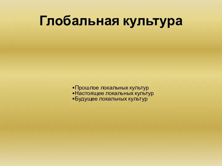 Глобальная культура Прошлое локальных культур Настоящее локальных культур Будущее локальных культур