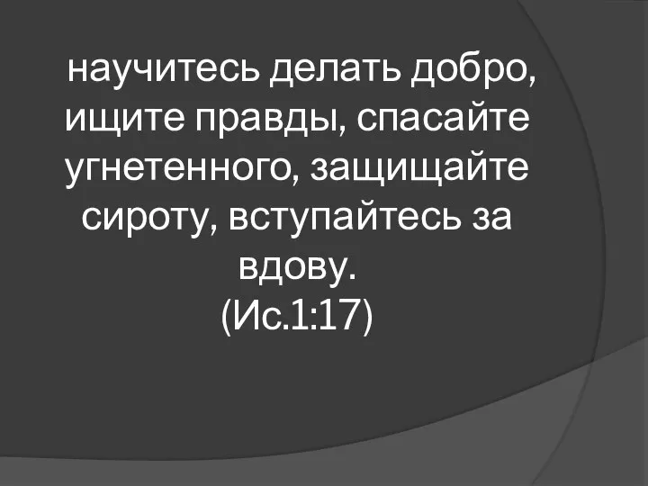 научитесь делать добро, ищите правды, спасайте угнетенного, защищайте сироту, вступайтесь за вдову. (Ис.1:17)