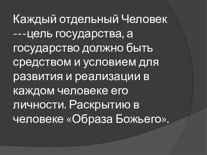 Каждый отдельный Человек ---цель государства, а государство должно быть средством и условием