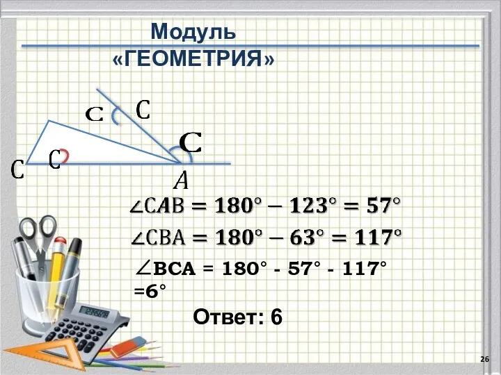 Ответ: 6 ∠ВСА = 180° - 57° - 117°=6° Модуль «ГЕОМЕТРИЯ»