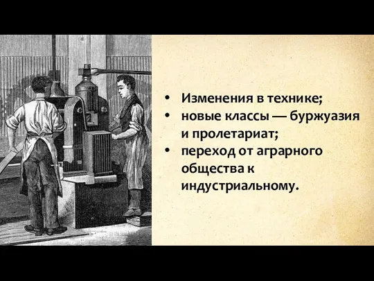 Изменения в технике; новые классы — буржуазия и пролетариат; переход от аграрного общества к индустриальному.