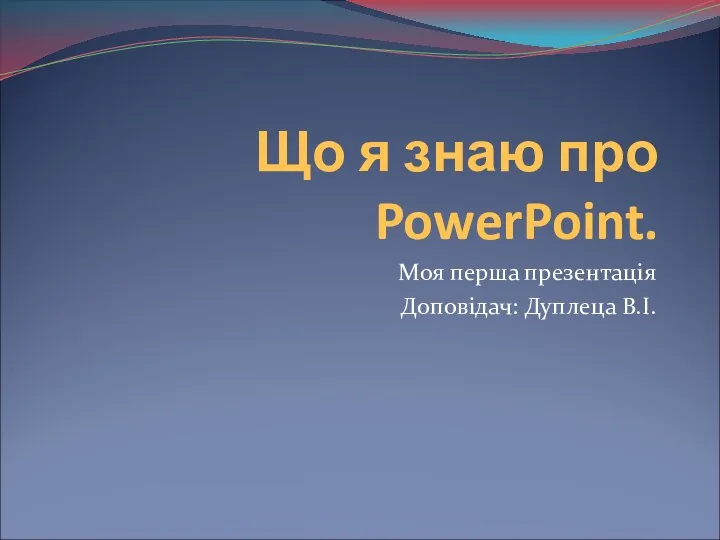 Що я знаю про PowerPoint. Моя перша презентація Доповідач: Дуплеца В.І.