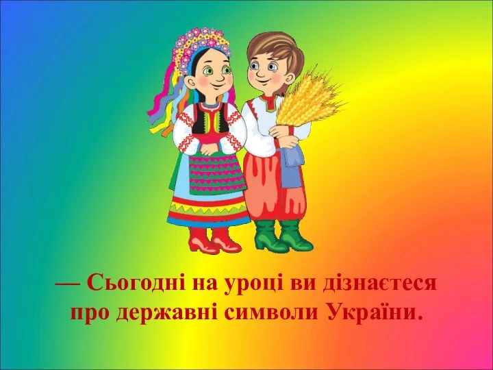— Сьогодні на уроці ви дізнаєтеся про державні символи України.