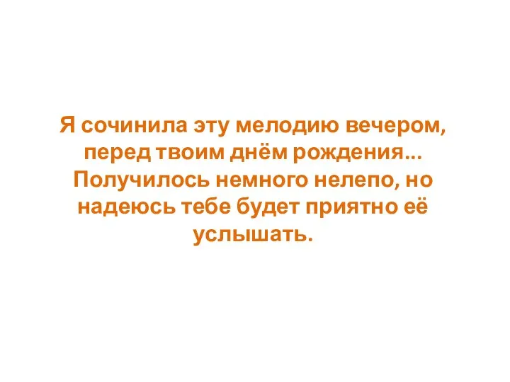 Я сочинила эту мелодию вечером, перед твоим днём рождения... Получилось немного нелепо,