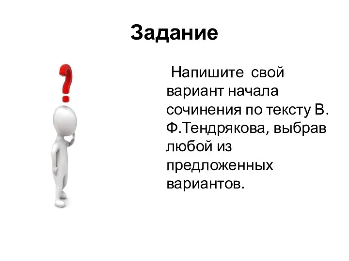 Задание Напишите свой вариант начала сочинения по тексту В.Ф.Тендрякова, выбрав любой из предложенных вариантов.