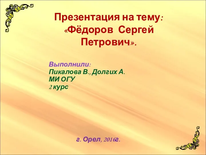 Презентация на тему: «Фёдоров Сергей Петрович». г. Орел, 2016г. Выполнили: Пикалова В.,