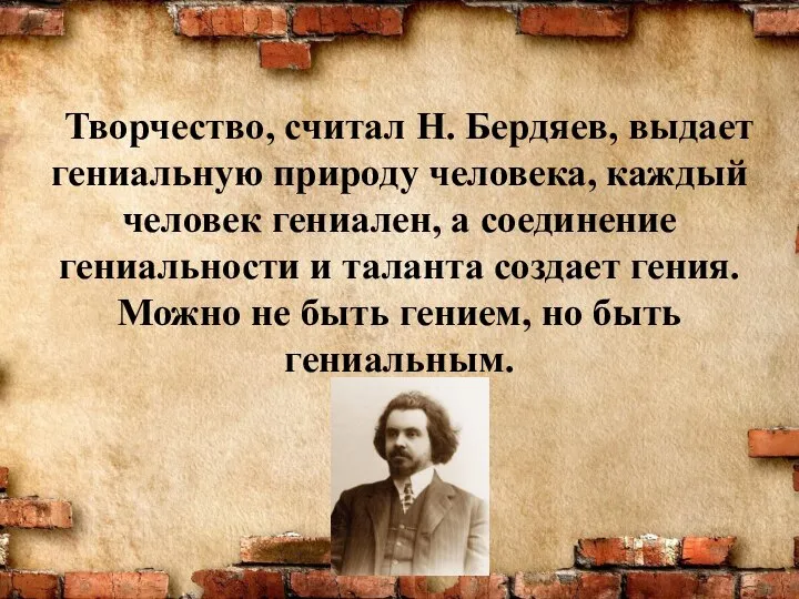 Творчество, считал Н. Бердяев, выдает гениальную природу человека, каждый человек гениален, а