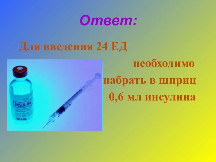 Ответ: Для введения 24 ЕД необходимо набрать в шприц 0,6 мл инсулина