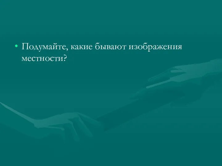 Подумайте, какие бывают изображения местности?