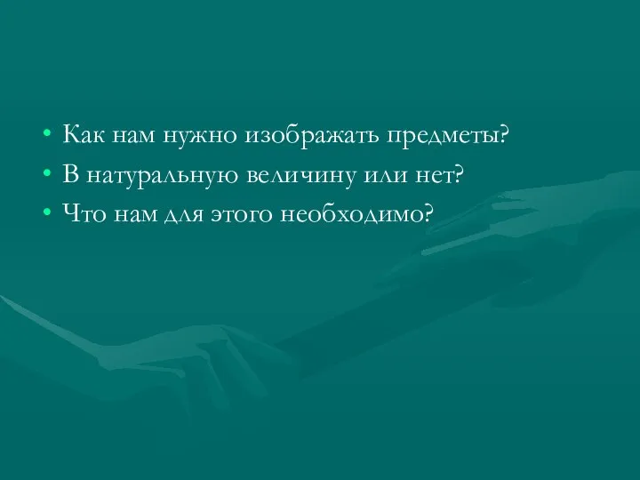 Как нам нужно изображать предметы? В натуральную величину или нет? Что нам для этого необходимо?