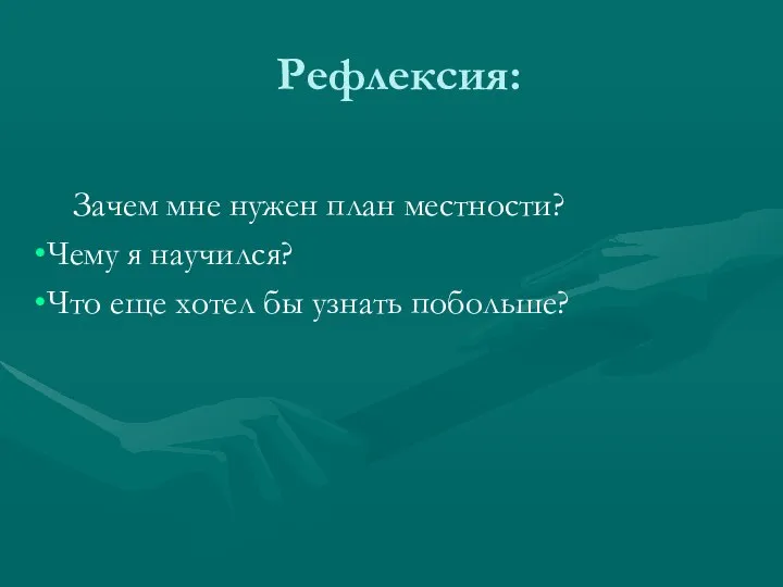 Рефлексия: Зачем мне нужен план местности? Чему я научился? Что еще хотел бы узнать побольше?