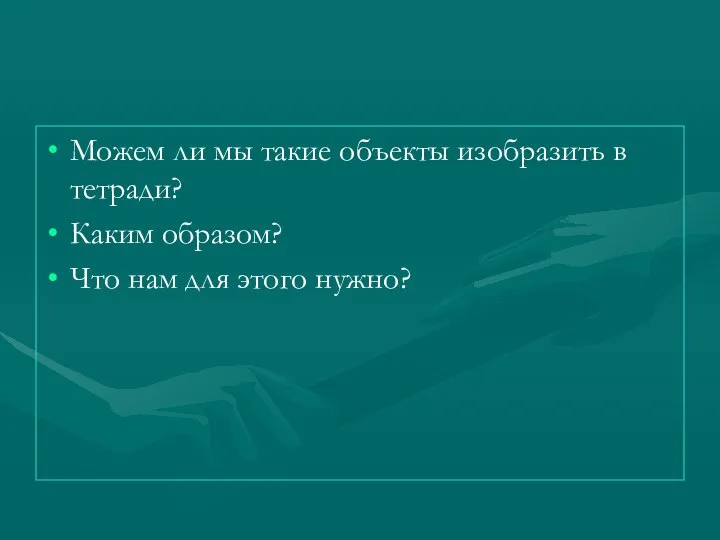 Можем ли мы такие объекты изобразить в тетради? Каким образом? Что нам для этого нужно?