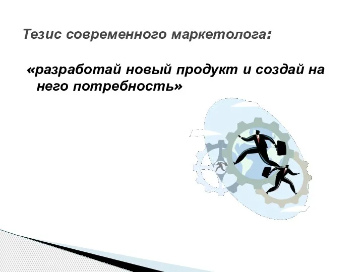 «разработай новый продукт и создай на него потребность» Тезис современного маркетолога: