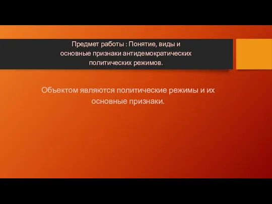 Объектом являются политические режимы и их основные признаки. Предмет работы : Понятие,