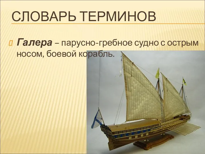 СЛОВАРЬ ТЕРМИНОВ Галера – парусно-гребное судно с острым носом, боевой корабль.