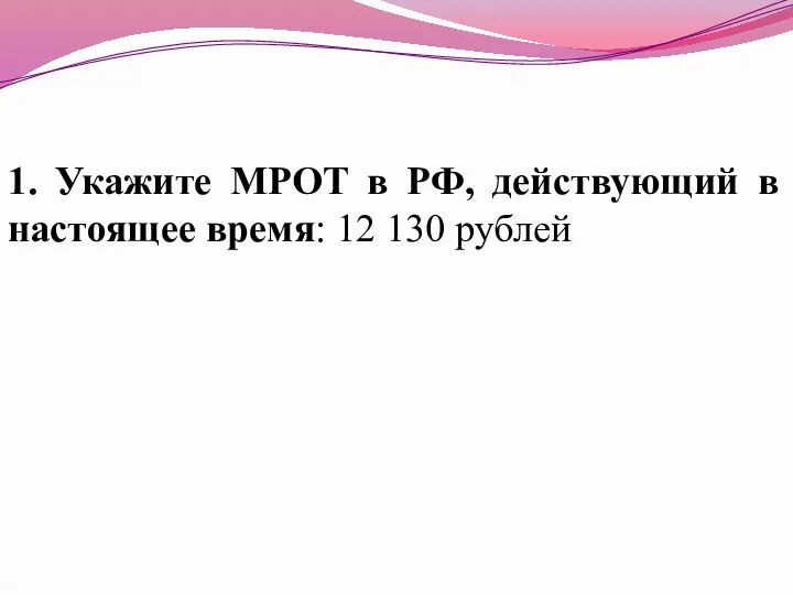 1. Укажите МРОТ в РФ, действующий в настоящее время: 12 130 рублей