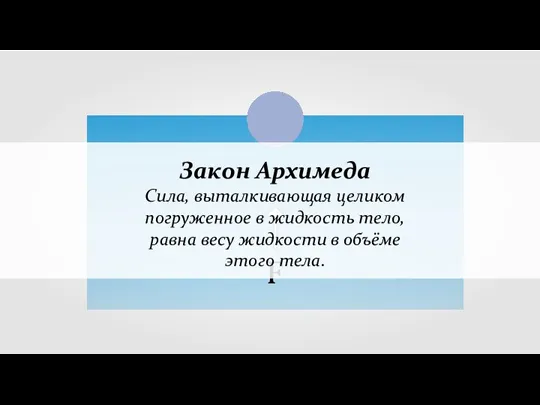 Закон Архимеда Сила, выталкивающая целиком погруженное в жидкость тело, равна весу жидкости в объёме этого тела.