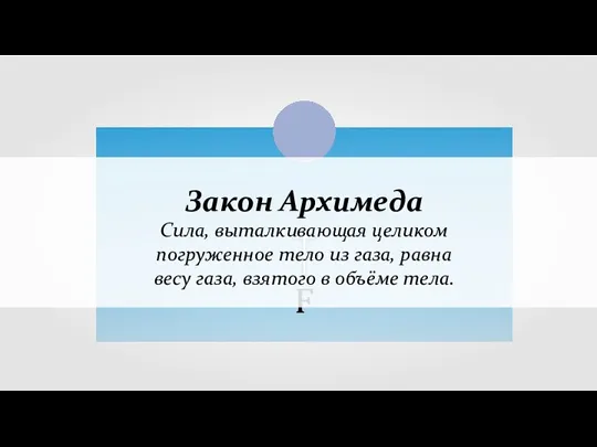 Закон Архимеда Сила, выталкивающая целиком погруженное тело из газа, равна весу газа, взятого в объёме тела.