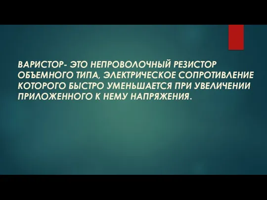 ВАРИСТОР- ЭТО НЕПРОВОЛОЧНЫЙ РЕЗИСТОР ОБЪЕМНОГО ТИПА, ЭЛЕКТРИЧЕСКОЕ СОПРОТИВЛЕНИЕ КОТОРОГО БЫСТРО УМЕНЬШАЕТСЯ ПРИ