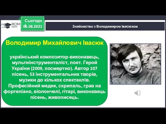 06.08.2021 Сьогодні Знайомство з Володимиром Івасюком Володимир Михайлович Івасюк український композитор-виконавець, мультиінструменталіст,