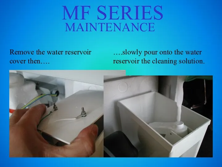 MF SERIES MAINTENANCE Remove the water reservoir cover then…. ….slowly pour onto