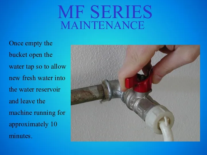 MF SERIES MAINTENANCE Once empty the bucket open the water tap so