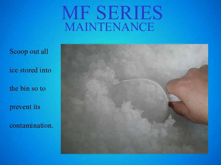 MF SERIES MAINTENANCE Scoop out all ice stored into the bin so to prevent its contamination.