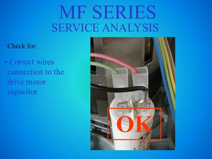 MF SERIES SERVICE ANALYSIS Check for: Correct wires connection to the drive motor capacitor OK