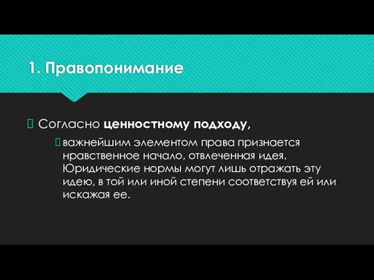 1. Правопонимание Согласно ценностному подходу, важнейшим элементом права признается нравственное начало, отвлеченная