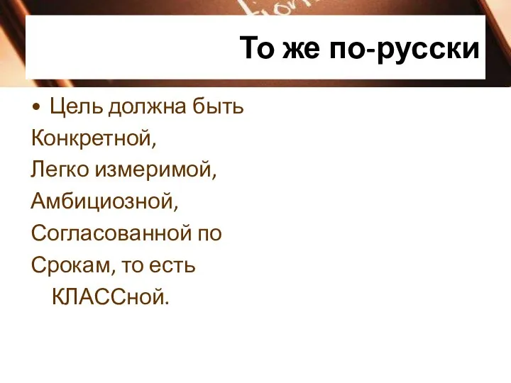 То же по-русски Цель должна быть Конкретной, Легко измеримой, Амбициозной, Согласованной по Срокам, то есть КЛАССной.