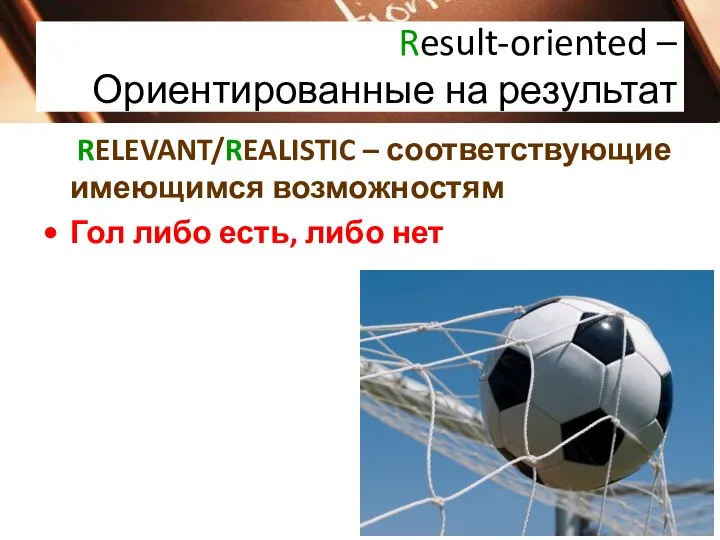 Result-oriented – Ориентированные на результат RELEVANT/REALISTIC – соответствующие имеющимся возможностям Гол либо есть, либо нет