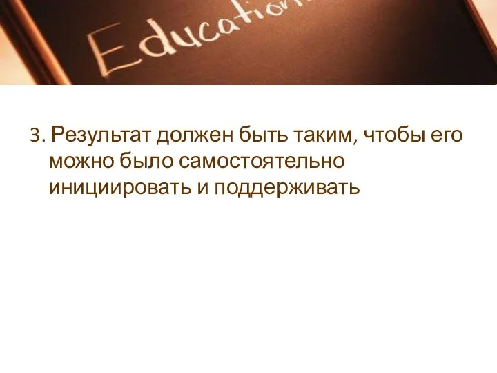 3. Результат должен быть таким, чтобы его можно было самостоятельно инициировать и поддерживать