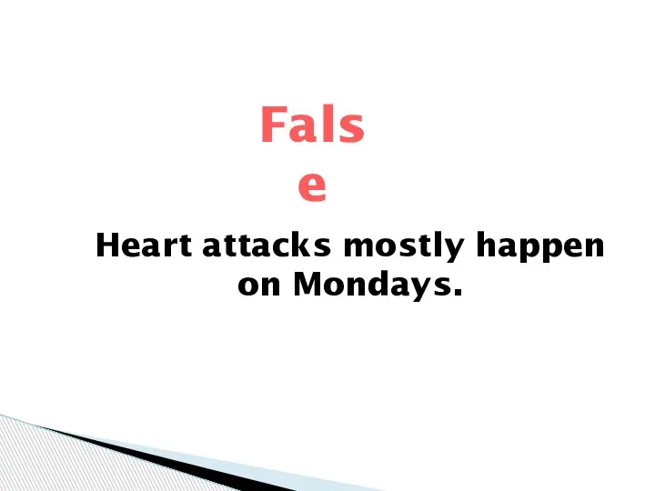 False Heart attacks mostly happen on Mondays.