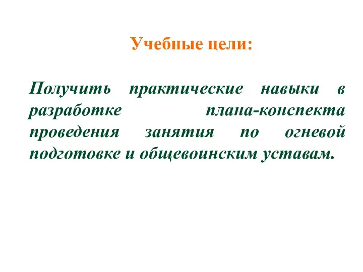 Получить практические навыки в разработке плана-конспекта проведения занятия по огневой подготовке и общевоинским уставам. Учебные цели: