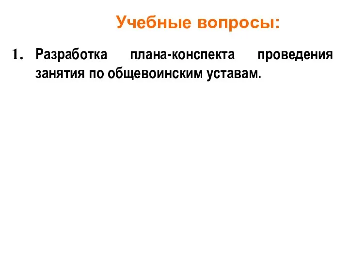 Учебные вопросы: Разработка плана-конспекта проведения занятия по общевоинским уставам.