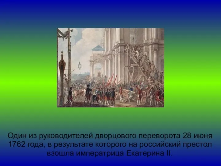 Один из руководителей дворцового переворота 28 июня 1762 года, в результате которого